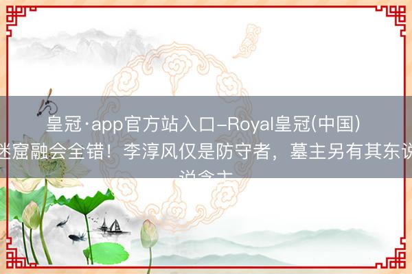 皇冠·app官方站入口-Royal皇冠(中国) 龙岭迷窟融会全错！李淳风仅是防守者，墓主另有其东说念主