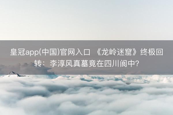 皇冠app(中国)官网入口 《龙岭迷窟》终极回转：李淳风真墓竟在四川阆中？