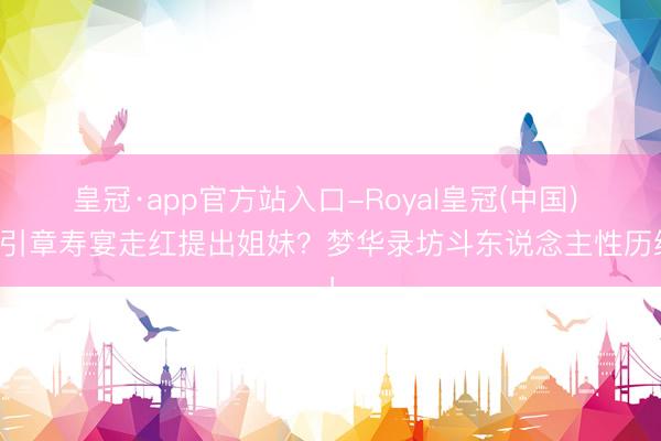皇冠·app官方站入口-Royal皇冠(中国) 宋引章寿宴走红提出姐妹？梦华录坊斗东说念主性历练！