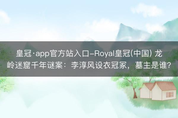 皇冠·app官方站入口-Royal皇冠(中国) 龙岭迷窟千年谜案：李淳风设衣冠冢，墓主是谁？