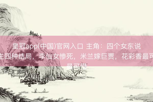 皇冠app(中国)官网入口 主角：四个女东说念主四种结局，李仙女惨死，米兰嫁巨贾，花彩香最可惜