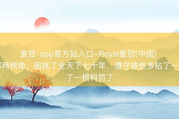 皇冠·app官方站入口-Royal皇冠(中国) 阿童木那两根角,困扰了全天下七十年,遵守被他多粘了一根科罚了