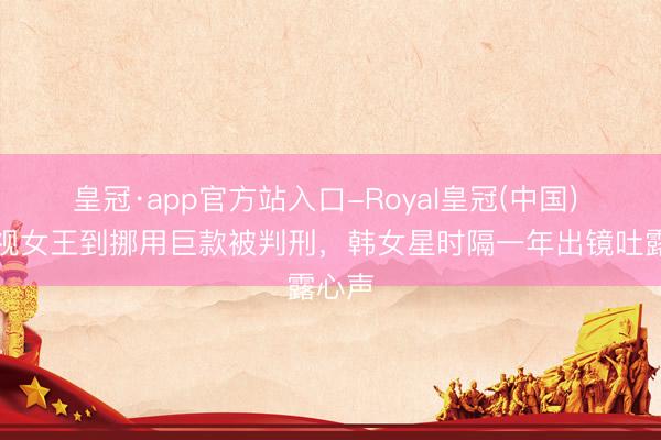皇冠·app官方站入口-Royal皇冠(中国) 从收视女王到挪用巨款被判刑，韩女星时隔一年出镜吐露心声