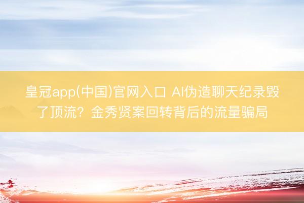 皇冠app(中国)官网入口 AI伪造聊天纪录毁了顶流？金秀贤案回转背后的流量骗局