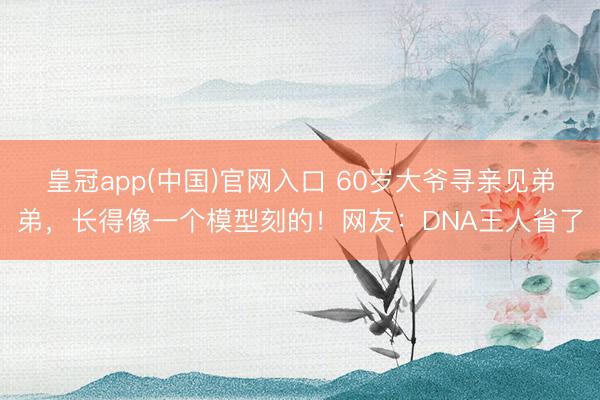 皇冠app(中国)官网入口 60岁大爷寻亲见弟弟，长得像一个模型刻的！网友：DNA王人省了