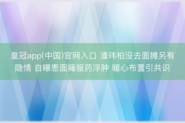 皇冠app(中国)官网入口 潘玮柏没去面摊另有隐情 自曝患面瘫服药浮肿 暖心布置引共识