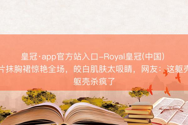 皇冠·app官方站入口-Royal皇冠(中国) 孙怡亮片抹胸裙惊艳全场，皎白肌肤太吸睛，网友：这躯壳杀疯了