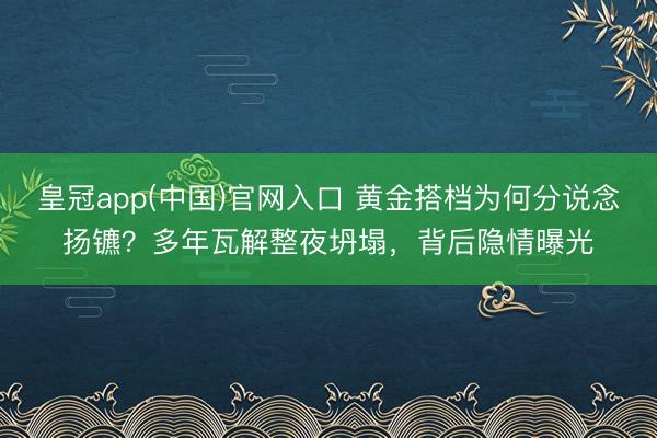 皇冠app(中国)官网入口 黄金搭档为何分说念扬镳？多年瓦解整夜坍塌，背后隐情曝光