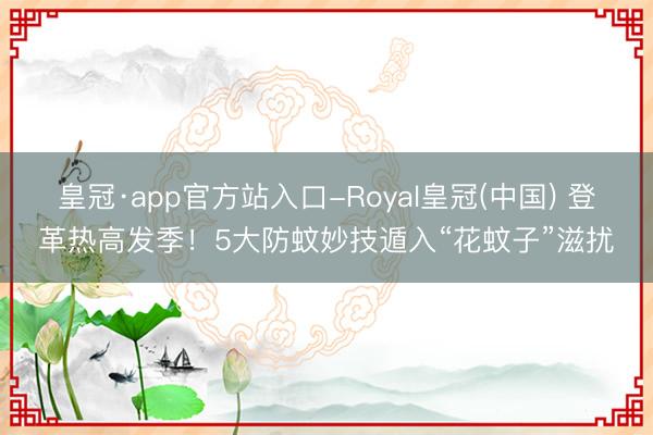 皇冠·app官方站入口-Royal皇冠(中国) 登革热高发季！5大防蚊妙技遁入“花蚊子”滋扰
