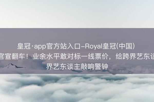 皇冠·app官方站入口-Royal皇冠(中国) 谢娜演唱会官宣翻车！业余水平敢对标一线票价，给跨界艺东谈主敲响警钟