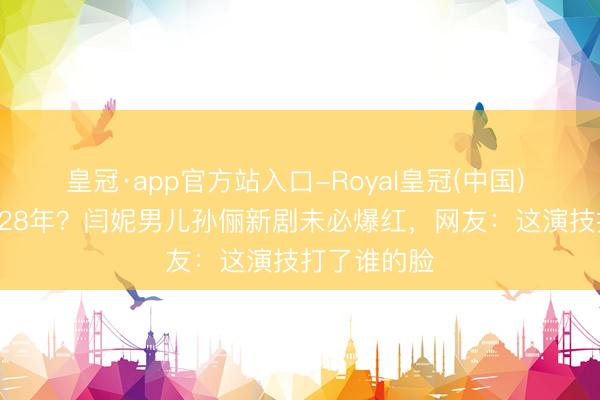 皇冠·app官方站入口-Royal皇冠(中国) 被嘲‘靠妈’28年？闫妮男儿孙俪新剧未必爆红，网友：这演技打了谁的脸