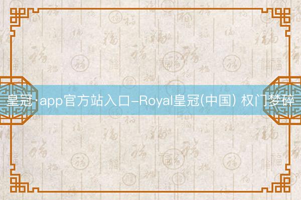 皇冠·app官方站入口-Royal皇冠(中国) 权门梦碎