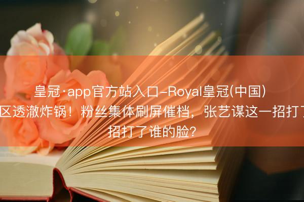 皇冠·app官方站入口-Royal皇冠(中国) 杨幂批驳区透澈炸锅！粉丝集体刷屏催档，张艺谋这一招打了谁的脸？