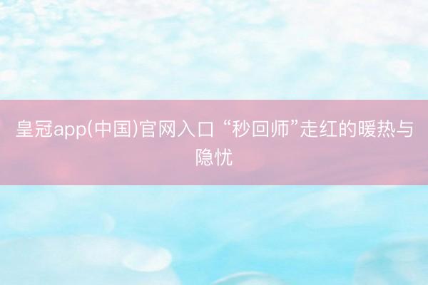 皇冠app(中国)官网入口 “秒回师”走红的暖热与隐忧