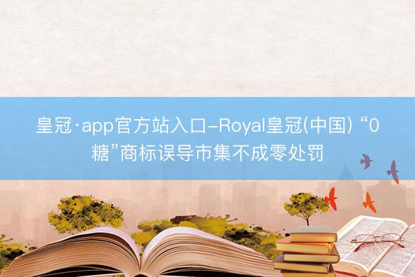 皇冠·app官方站入口-Royal皇冠(中国) “0糖”商标误导市集不成零处罚