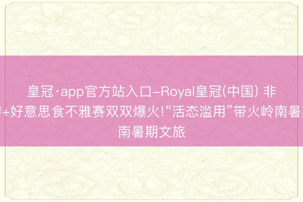 皇冠·app官方站入口-Royal皇冠(中国) 非遗夜游+好意思食不雅赛双双爆火!“活态滥用”带火岭南暑期文旅
