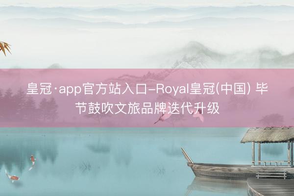 皇冠·app官方站入口-Royal皇冠(中国) 毕节鼓吹文旅品牌迭代升级
