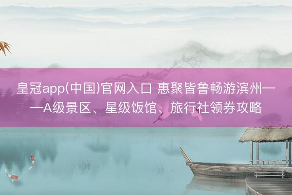 皇冠app(中国)官网入口 惠聚皆鲁畅游滨州——A级景区、星级饭馆、旅行社领券攻略