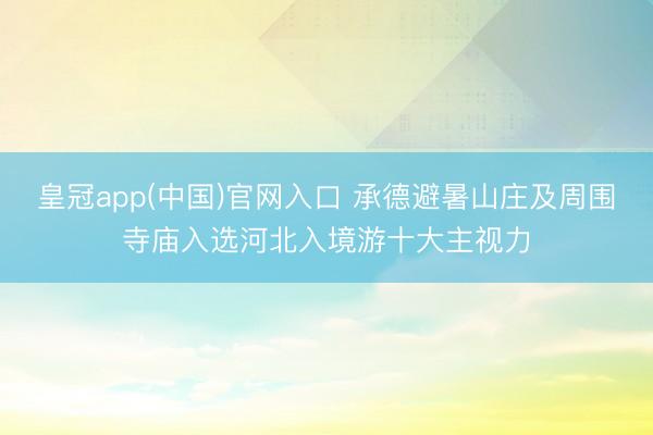 皇冠app(中国)官网入口 承德避暑山庄及周围寺庙入选河北入境游十大主视力