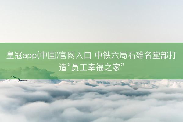 皇冠app(中国)官网入口 中铁六局石雄名堂部打造“员工幸福之家”