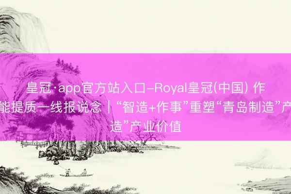 皇冠·app官方站入口-Royal皇冠(中国) 作事业扩能提质一线报说念｜“智造+作事”重塑“青岛制造”产业价值