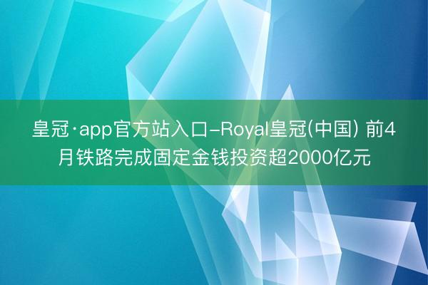 皇冠·app官方站入口-Royal皇冠(中国) 前4月铁路完成固定金钱投资超2000亿元