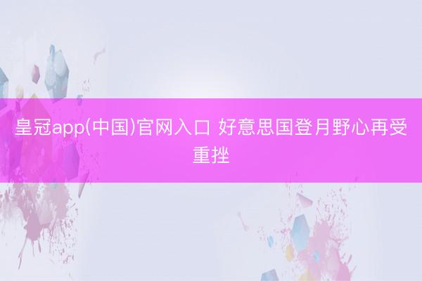 皇冠app(中国)官网入口 好意思国登月野心再受重挫