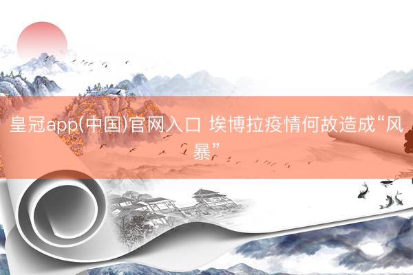 皇冠app(中国)官网入口 埃博拉疫情何故造成“风暴”