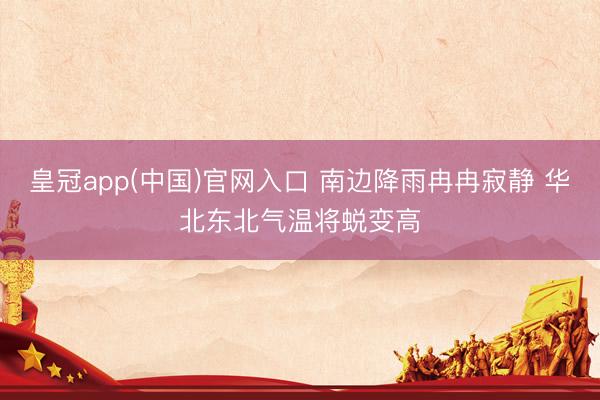 皇冠app(中国)官网入口 南边降雨冉冉寂静 华北东北气温将蜕变高