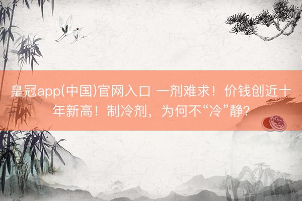 皇冠app(中国)官网入口 一剂难求!价钱创近十年新高!制冷剂,为何不“冷”静?
