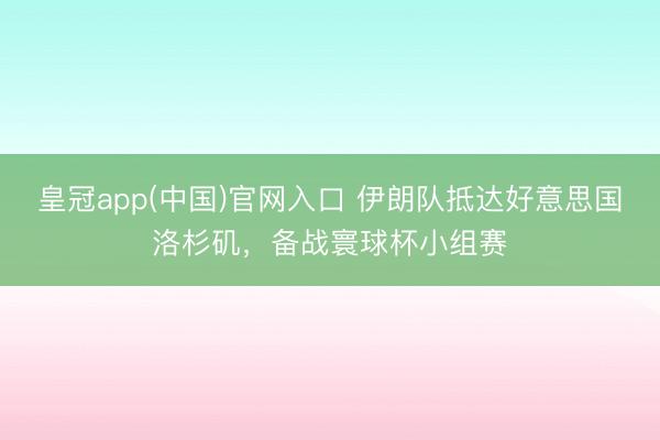 皇冠app(中国)官网入口 伊朗队抵达好意思国洛杉矶，备战寰球杯小组赛