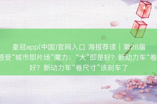 皇冠app(中国)官网入口 海报荐读｜第28届上影节开幕，感受“城市即片场”魔力；“大”即是好？新动力车“卷尺寸”该刹车了