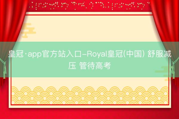 皇冠·app官方站入口-Royal皇冠(中国) 舒服减压 管待高考