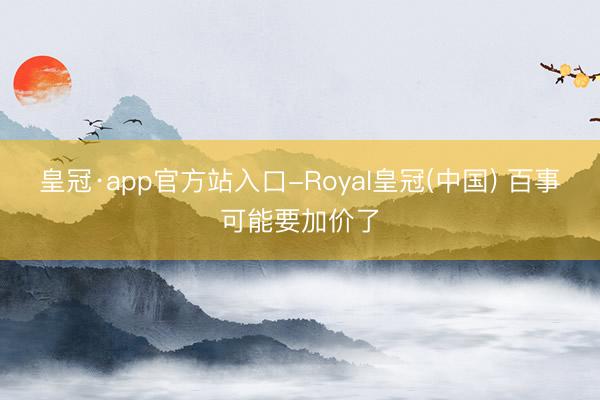 皇冠·app官方站入口-Royal皇冠(中国) 百事可能要加价了