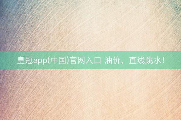 皇冠app(中国)官网入口 油价，直线跳水！