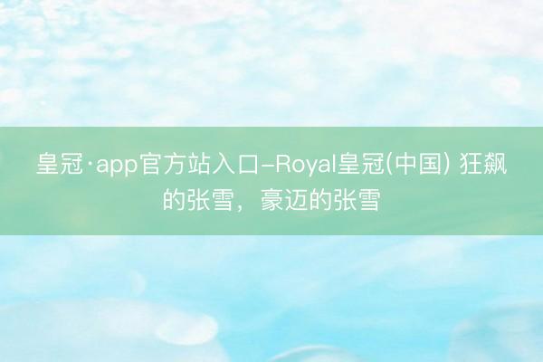 皇冠·app官方站入口-Royal皇冠(中国) 狂飙的张雪，豪迈的张雪