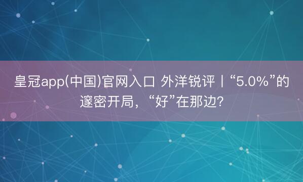 皇冠app(中国)官网入口 外洋锐评丨“5.0%”的邃密开局，“好”在那边？