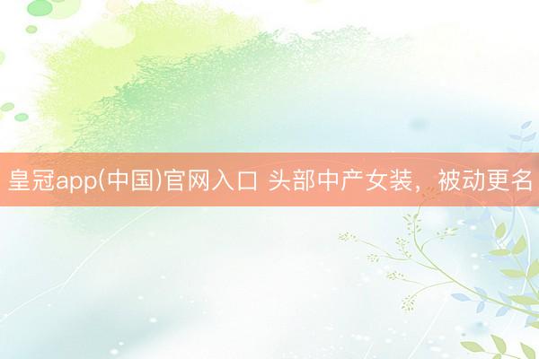 皇冠app(中国)官网入口 头部中产女装，被动更名