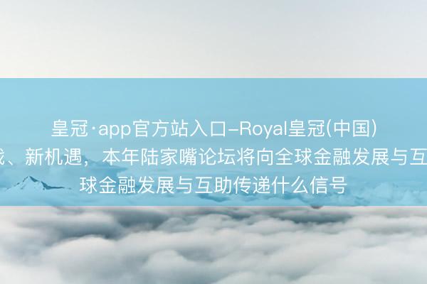 皇冠·app官方站入口-Royal皇冠(中国) 新愿景、新挑战、新机遇,本年陆家嘴论坛将向全球金融发展与互助传递什么信号