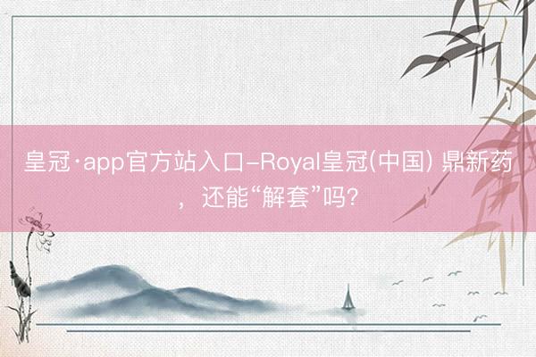 皇冠·app官方站入口-Royal皇冠(中国) 鼎新药，还能“解套”吗？