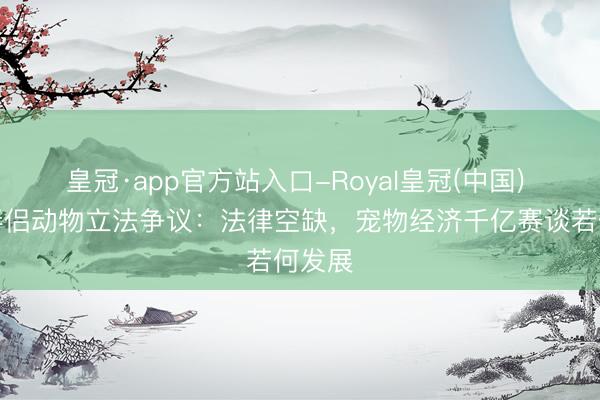 皇冠·app官方站入口-Royal皇冠(中国) 三明伴侣动物立法争议：法律空缺，宠物经济千亿赛谈若何发展