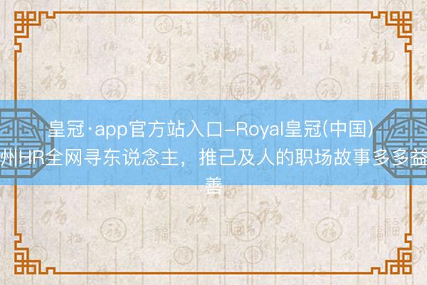 皇冠·app官方站入口-Royal皇冠(中国) 广州HR全网寻东说念主,推己及人的职场故事多多益善