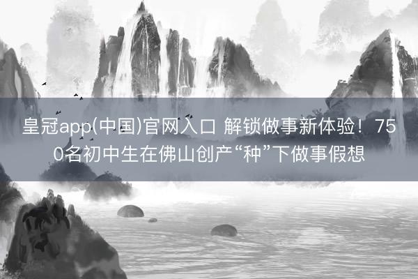 皇冠app(中国)官网入口 解锁做事新体验!750名初中生在佛山创产“种”下做事假想