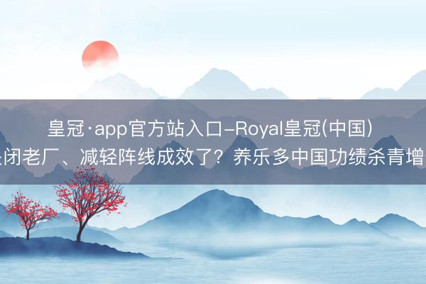 皇冠·app官方站入口-Royal皇冠(中国) 关闭老厂、减轻阵线成效了？养乐多中国功绩杀青增长