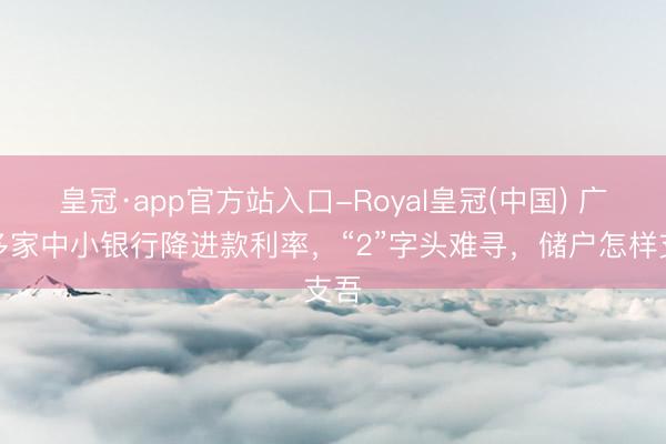 皇冠·app官方站入口-Royal皇冠(中国) 广东多家中小银行降进款利率，“2”字头难寻，储户怎样支吾