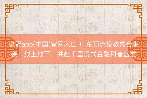 皇冠app(中国)官网入口 广东顶流投教嘉会来袭！线上线下，共赴千里浸式金融科普盛宴
