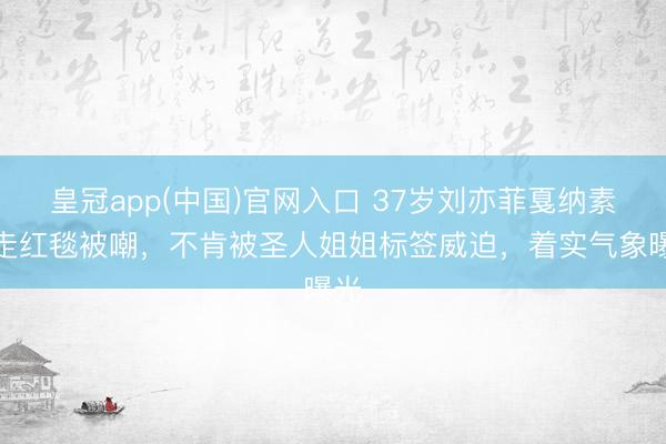 皇冠app(中国)官网入口 37岁刘亦菲戛纳素颜走红毯被嘲，不肯被圣人姐姐标签威迫，着实气象曝光