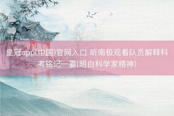 皇冠app(中国)官网入口 听南极观看队员解释科考铭记一霎(明白科学家精神)