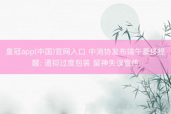 皇冠app(中国)官网入口 中消协发布端午豪侈提醒: 遏抑过度包装 留神失误宣传