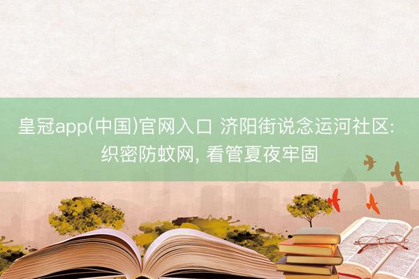 皇冠app(中国)官网入口 济阳街说念运河社区: 织密防蚊网， 看管夏夜牢固